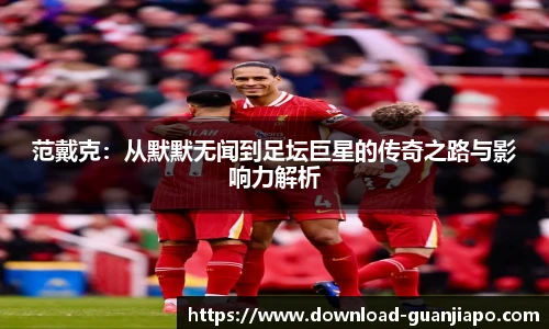 范戴克：从默默无闻到足坛巨星的传奇之路与影响力解析